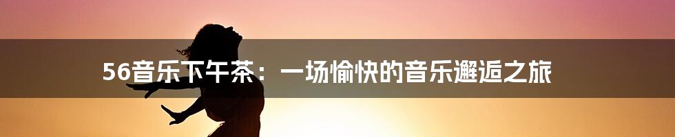 56音乐下午茶：一场愉快的音乐邂逅之旅