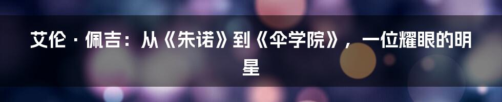 艾伦·佩吉:从《朱诺》到《伞学院》,一位耀眼的明星