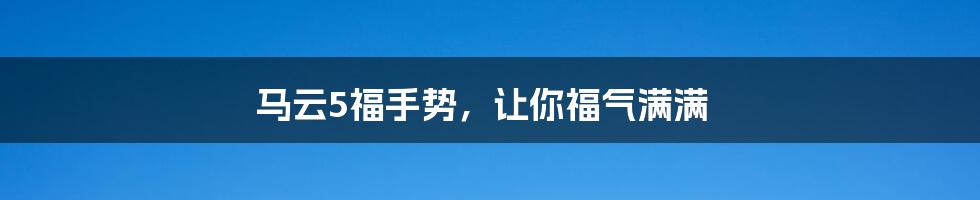 马云5福手势，让你福气满满