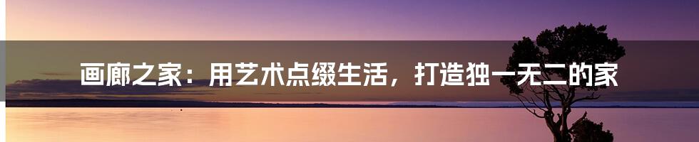 画廊之家：用艺术点缀生活，打造独一无二的家