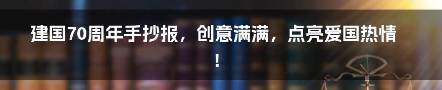 建国70周年手抄报,创意满满,点亮爱国热情!