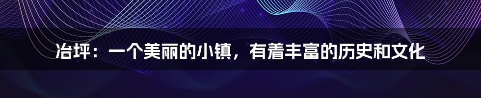 冶坪:一个美丽的小镇,有着丰富的历史和文化
