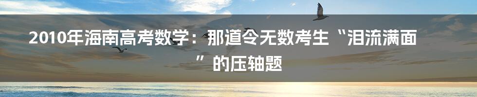 2010年海南高考数学:那道令无数考生“泪流满面”的压轴题