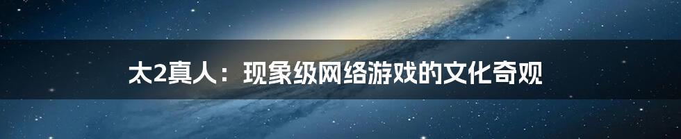 太2真人:现象级网络游戏的文化奇观