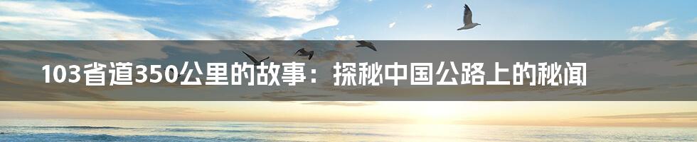 103省道350公里的故事:探秘中国公路上的秘闻