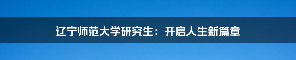 辽宁师范大学研究生:开启人生新篇章