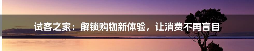 试客之家:解锁购物新体验,让消费不再盲目