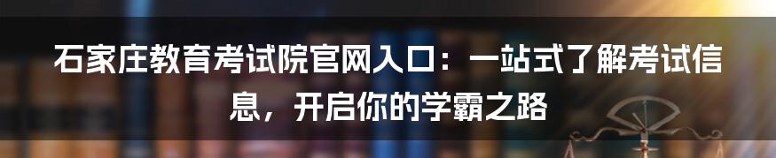 石家庄教育考试院官网入口:一站式了解考试信息,开启你的学霸之路