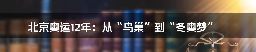 北京奥运12年:从“鸟巢”到“冬奥梦”