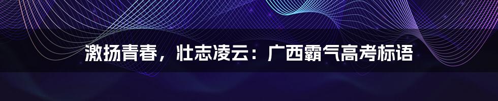 激扬青春,壮志凌云:广西霸气高考标语