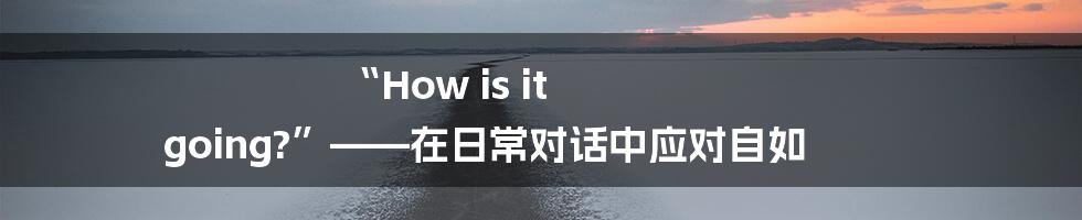 “How is it going?”——在日常对话中应对自如