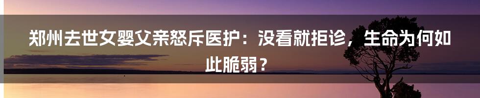 郑州去世女婴父亲怒斥医护：没看就拒诊，生命为何如此脆弱？