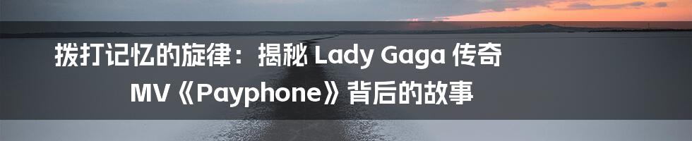 拨打记忆的旋律:揭秘 Lady Gaga 传奇 MV《Payphone》背后的故事