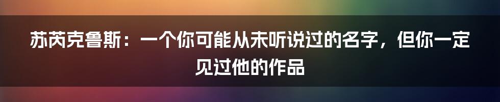 苏芮克鲁斯:一个你可能从未听说过的名字,但你一定见过他的作品