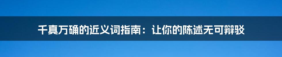 千真万确的近义词指南:让你的陈述无可辩驳