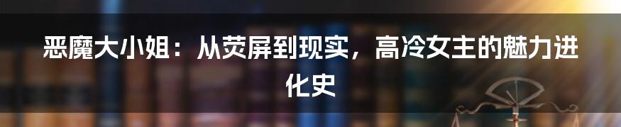 恶魔大小姐:从荧屏到现实,高冷女主的魅力进化史