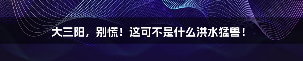大三阳,别慌!这可不是什么洪水猛兽!