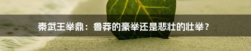 秦武王举鼎:鲁莽的豪举还是悲壮的壮举?