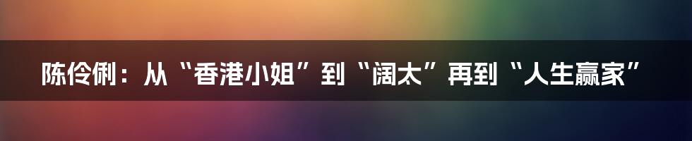 陈伶俐:从“香港小姐”到“阔太”再到“人生赢家”