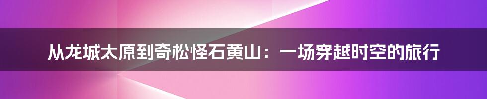 从龙城太原到奇松怪石黄山:一场穿越时空的旅行