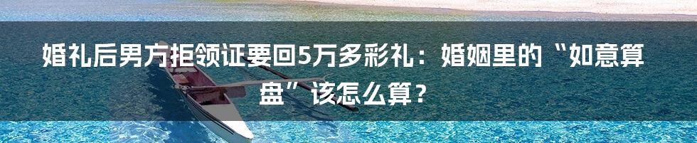 婚礼后男方拒领证要回5万多彩礼:婚姻里的“如意算盘”该怎么算?