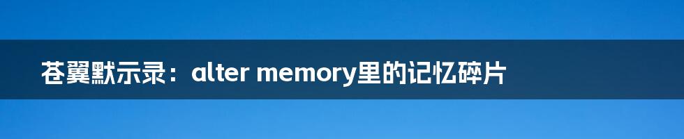 苍翼默示录:alter memory里的记忆碎片
