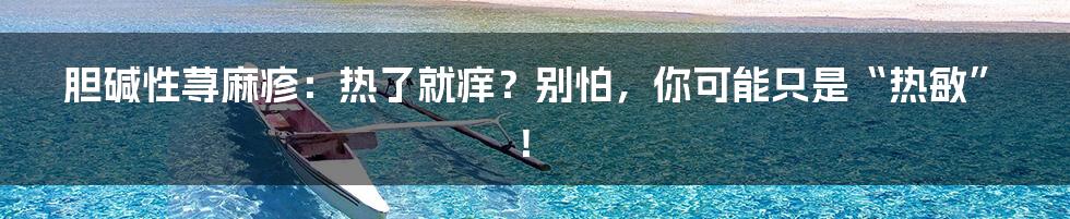 胆碱性荨麻疹：热了就痒？别怕，你可能只是“热敏”！