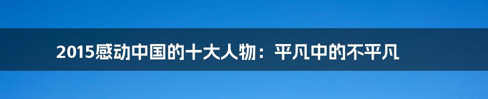 2015感动中国的十大人物:平凡中的不平凡