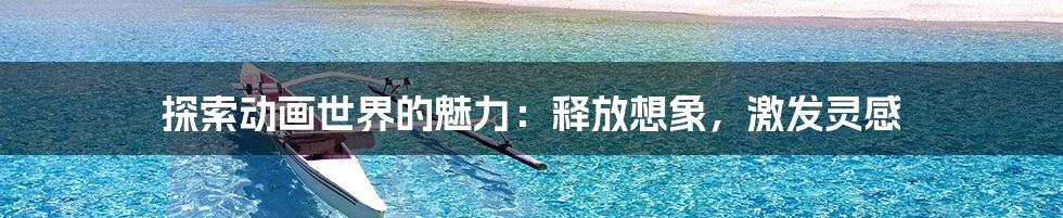 探索动画世界的魅力:释放想象,激发灵感