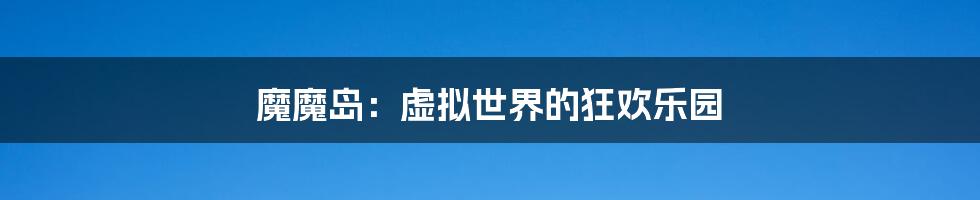 魔魔岛:虚拟世界的狂欢乐园