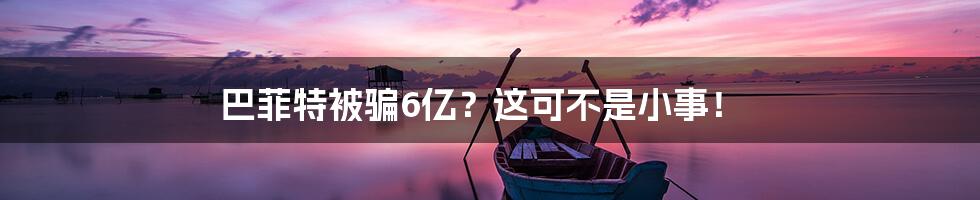 巴菲特被骗6亿?这可不是小事!