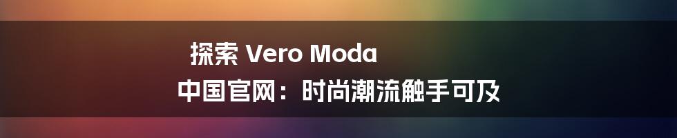 探索 Vero Moda 中国官网:时尚潮流触手可及
