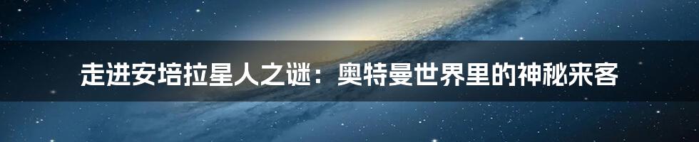 走进安培拉星人之谜:奥特曼世界里的神秘来客