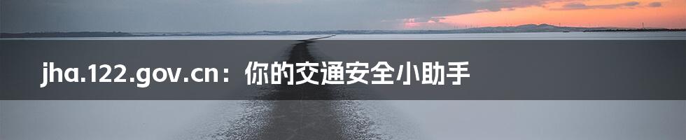 jha.122.gov.cn:你的交通安全小助手