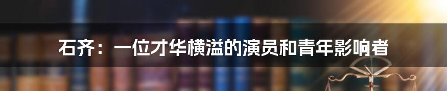 石齐:一位才华横溢的演员和青年影响者