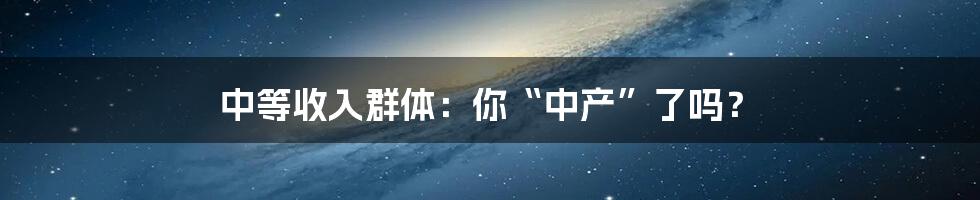 中等收入群体：你“中产”了吗？