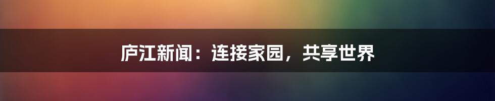 庐江新闻:连接家园,共享世界