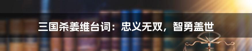 三国杀姜维台词:忠义无双,智勇盖世
