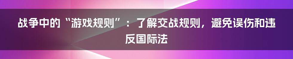战争中的“游戏规则”:了解交战规则,避免误伤和违反国际法