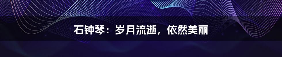 石钟琴:岁月流逝,依然美丽
