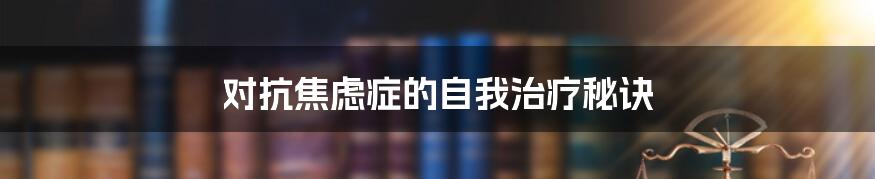 对抗焦虑症的自我治疗秘诀