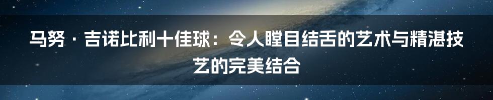 马努·吉诺比利十佳球:令人瞠目结舌的艺术与精湛技艺的完美结合
