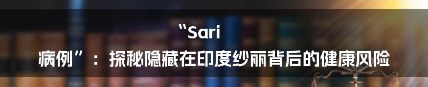 “Sari 病例”:探秘隐藏在印度纱丽背后的健康风险