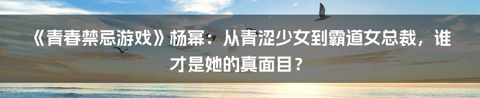 《青春禁忌游戏》杨幂:从青涩少女到霸道女总裁,谁才是她的真面目?