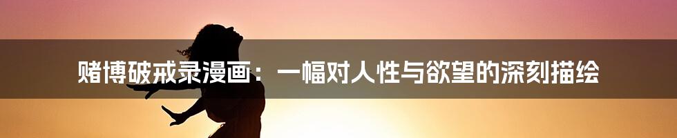 赌博破戒录漫画:一幅对人性与欲望的深刻描绘