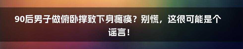 90后男子做俯卧撑致下身瘫痪？别慌，这很可能是个谣言！