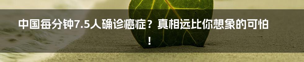中国每分钟7.5人确诊癌症?真相远比你想象的可怕!