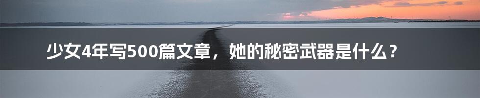 少女4年写500篇文章，她的秘密武器是什么？