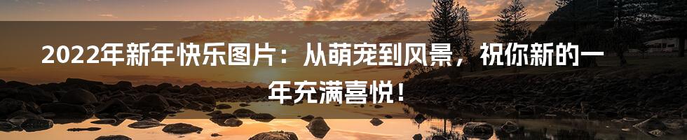 2022年新年快乐图片:从萌宠到风景,祝你新的一年充满喜悦!