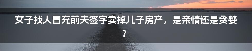 女子找人冒充前夫签字卖掉儿子房产,是亲情还是贪婪?